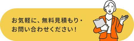 お気軽に、無料見積もり・ お問い合わせください！