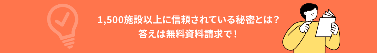 1,500施設以上に信頼されている秘密路は_答えは無料資料請求で！