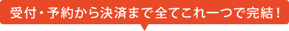受付・予約から決済まで全てこれ一つで完結！